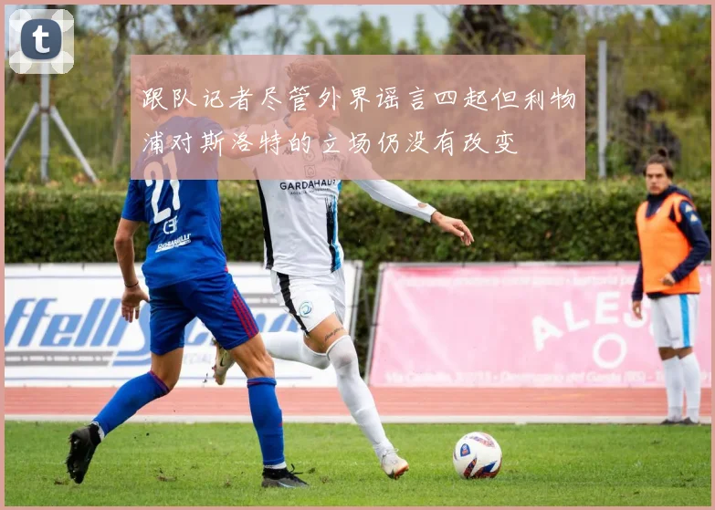 跟队记者尽管外界谣言四起但利物浦对斯洛特的立场仍没有改变