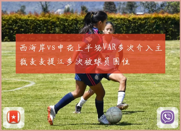 西海岸vs申花上半场VAR多次介入主裁麦麦提江多次被球员围住