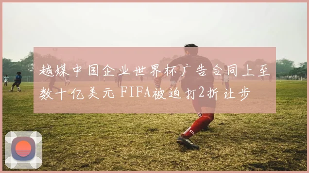 越媒中国企业世界杯广告合同上至数十亿美元 FIFA被迫打2折让步