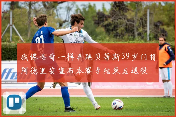 我像洛奇一样奔跑贝蒂斯39岁门将阿德里安宣布本赛季结束后退役