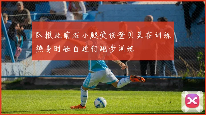 队报此前右小腿受伤登贝莱在训练热身时独自进行跑步训练