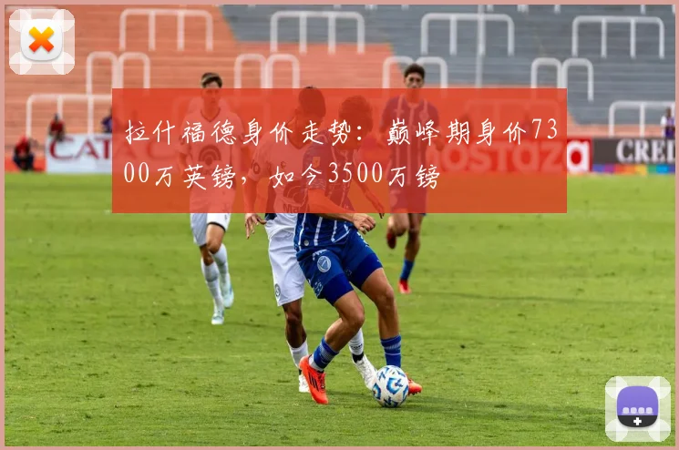 拉什福德身价走势：巅峰期身价7300万英镑，如今3500万镑